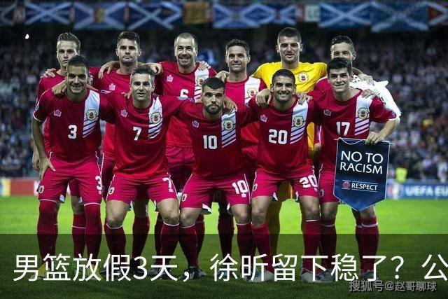 男篮放假3天，徐昕留下稳了？公开表态，郭士强欣慰，杜锋尴尬