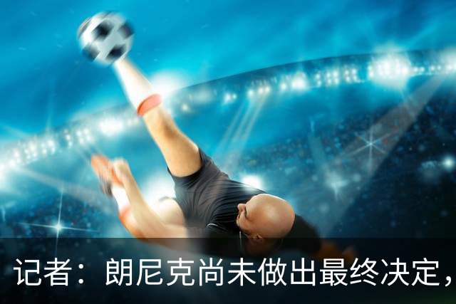 记者：朗尼克尚未做出最终决定，奥地利足协仍尽一切努力挽留他